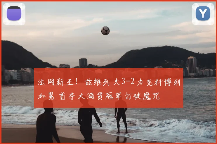法网新王！兹维列夫3-2力克科博利加冕 首夺大满贯冠军打破魔咒