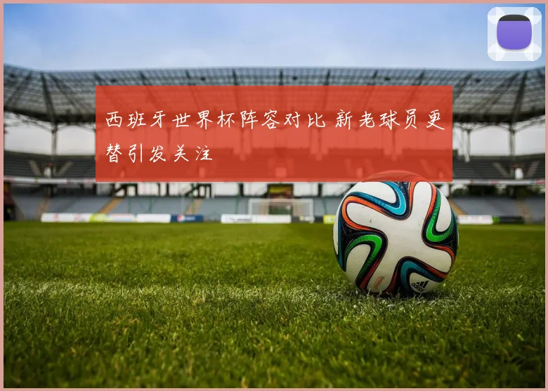 西班牙世界杯阵容对比 新老球员更替引发关注