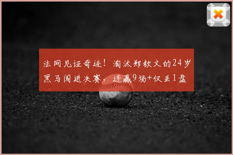 法网见证奇迹！淘汰郑钦文的24岁黑马闯进决赛，连赢9场+仅丢1盘