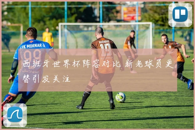 西班牙世界杯阵容对比 新老球员更替引发关注