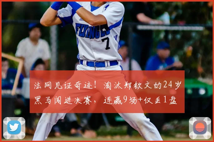 法网见证奇迹！淘汰郑钦文的24岁黑马闯进决赛，连赢9场+仅丢1盘