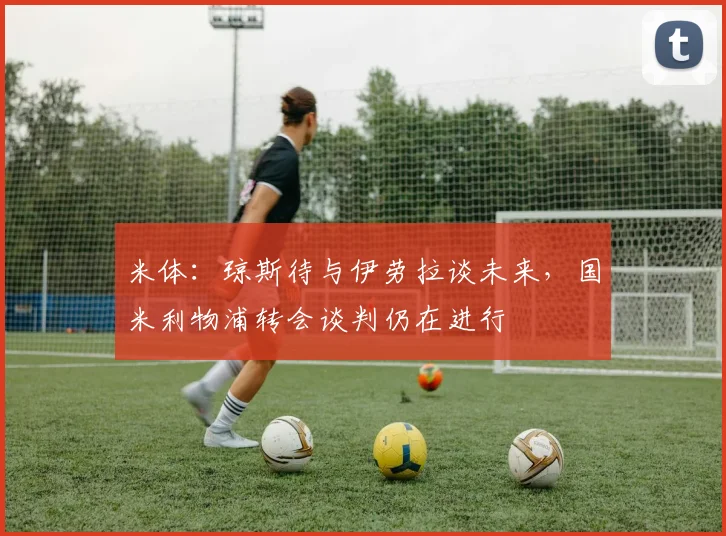 米体：琼斯待与伊劳拉谈未来，国米利物浦转会谈判仍在进行